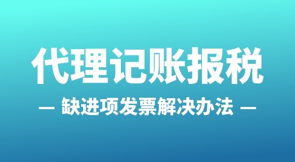 為什么會缺進項發(fā)票？怎么解決（公司缺進項發(fā)票怎么辦）