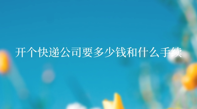 個(gè)人開(kāi)一個(gè)快遞公司需要多少錢(開(kāi)個(gè)快遞公司需要什么手續(xù)嗎)