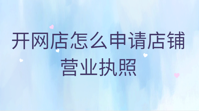 開網店怎么去申請營業(yè)執(zhí)照(抖音開網店怎么申請營業(yè)執(zhí)照)